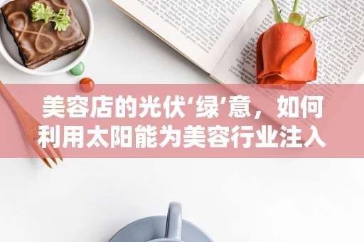 美容店的光伏‘绿’意，如何利用太阳能为美容行业注入可持续能量？