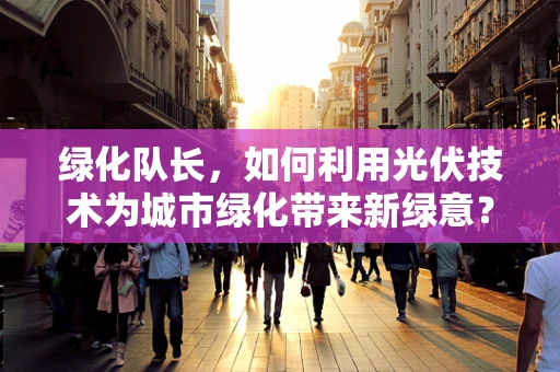 绿化队长，如何利用光伏技术为城市绿化带来新绿意？