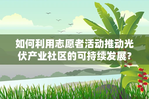 如何利用志愿者活动推动光伏产业社区的可持续发展？