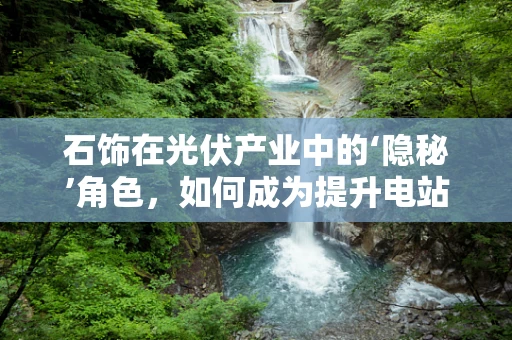 石饰在光伏产业中的‘隐秘’角色，如何成为提升电站效率的‘点睛之笔’？
