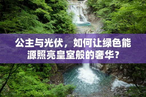 公主与光伏，如何让绿色能源照亮皇室般的奢华？