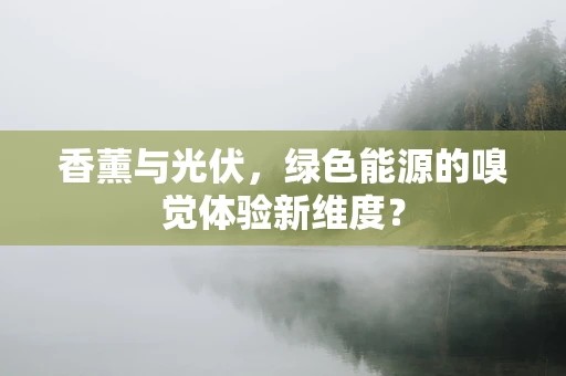 香薰与光伏，绿色能源的嗅觉体验新维度？