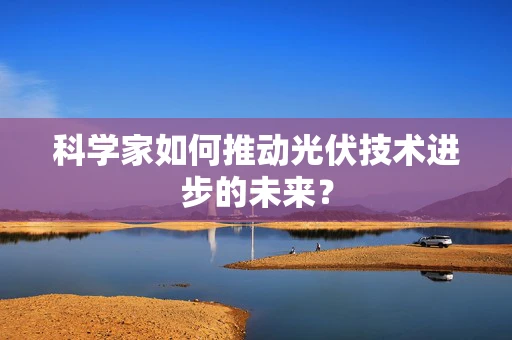 科学家如何推动光伏技术进步的未来？