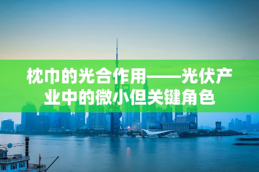 枕巾的光合作用——光伏产业中的微小但关键角色
