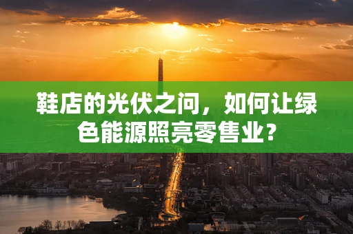 鞋店的光伏之问，如何让绿色能源照亮零售业？