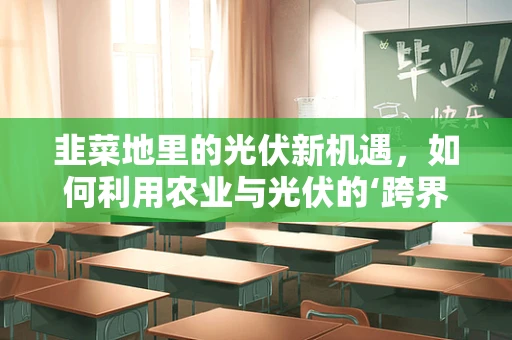 韭菜地里的光伏新机遇，如何利用农业与光伏的‘跨界’创新？