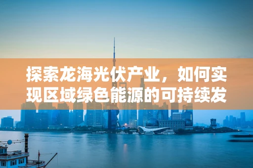 探索龙海光伏产业，如何实现区域绿色能源的可持续发展？