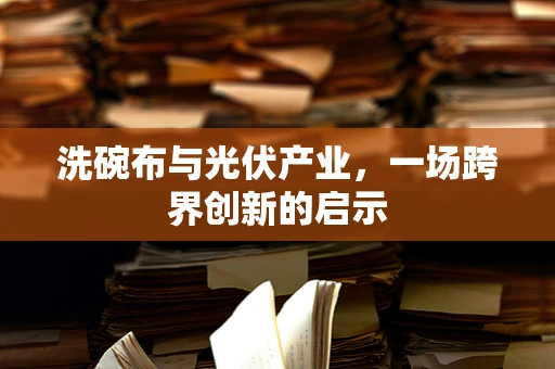 洗碗布与光伏产业，一场跨界创新的启示