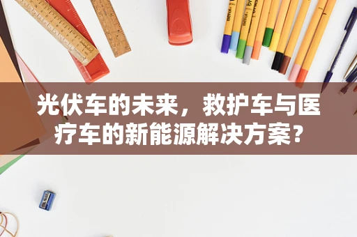 光伏车的未来，救护车与医疗车的新能源解决方案？