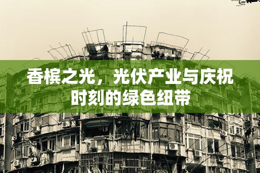 香槟之光，光伏产业与庆祝时刻的绿色纽带