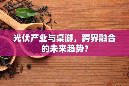 光伏产业与桌游，跨界融合的未来趋势？