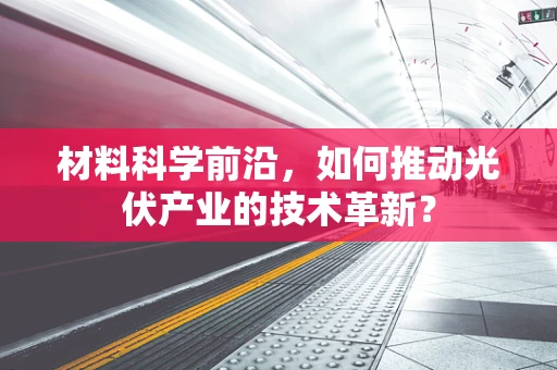 材料科学前沿，如何推动光伏产业的技术革新？