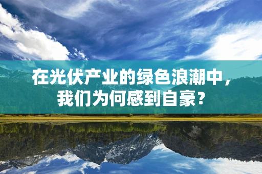 在光伏产业的绿色浪潮中，我们为何感到自豪？