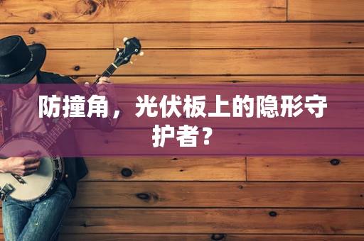 防撞角，光伏板上的隐形守护者？