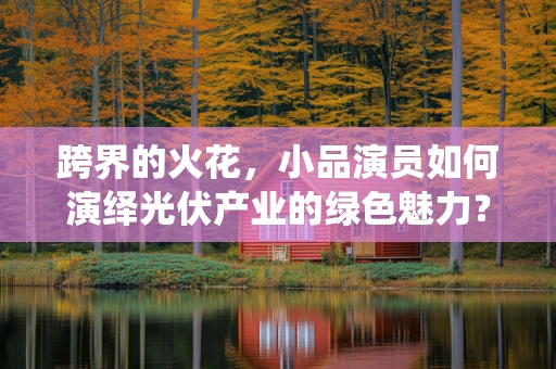 跨界的火花，小品演员如何演绎光伏产业的绿色魅力？
