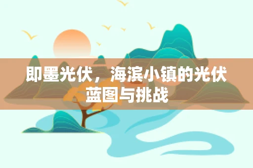 即墨光伏，海滨小镇的光伏蓝图与挑战