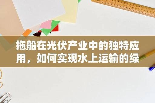 拖船在光伏产业中的独特应用，如何实现水上运输的绿色转型？