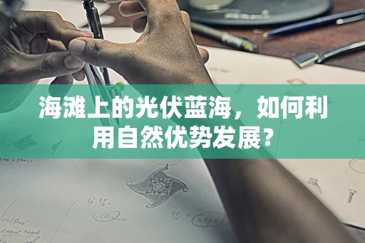 海滩上的光伏蓝海，如何利用自然优势发展？