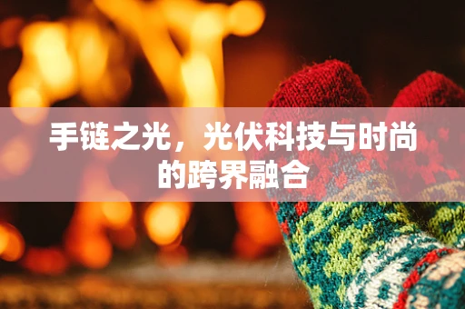 手链之光，光伏科技与时尚的跨界融合