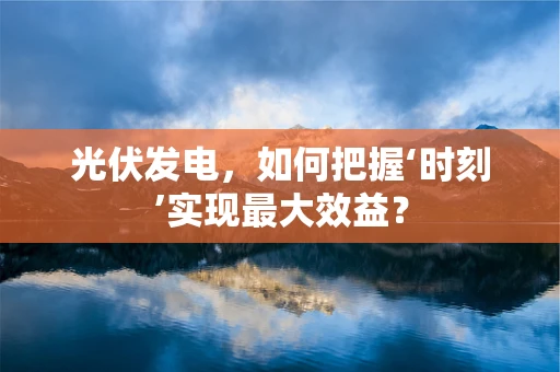 光伏发电，如何把握‘时刻’实现最大效益？