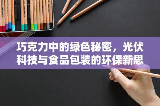 巧克力中的绿色秘密，光伏科技与食品包装的环保新思路