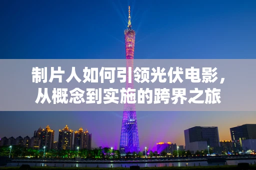 制片人如何引领光伏电影，从概念到实施的跨界之旅