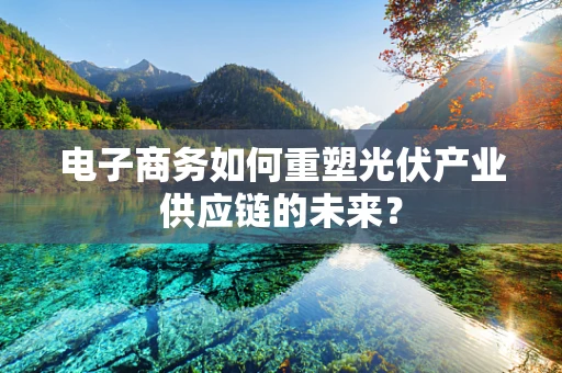 电子商务如何重塑光伏产业供应链的未来？