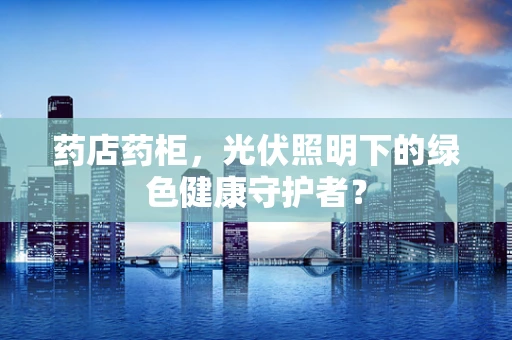 药店药柜，光伏照明下的绿色健康守护者？