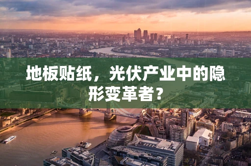 地板贴纸，光伏产业中的隐形变革者？