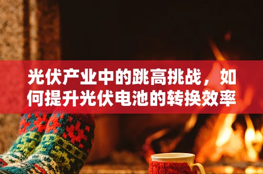 光伏产业中的跳高挑战，如何提升光伏电池的转换效率？