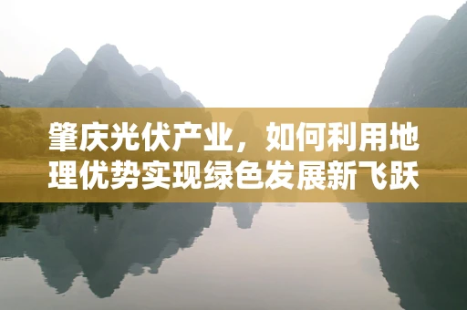 肇庆光伏产业，如何利用地理优势实现绿色发展新飞跃？