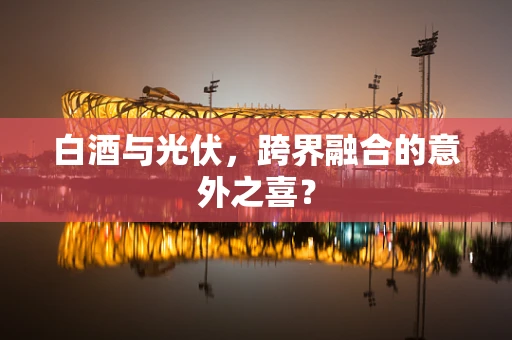 白酒与光伏，跨界融合的意外之喜？