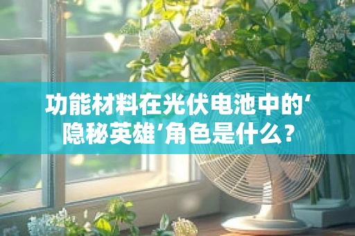 功能材料在光伏电池中的‘隐秘英雄’角色是什么？