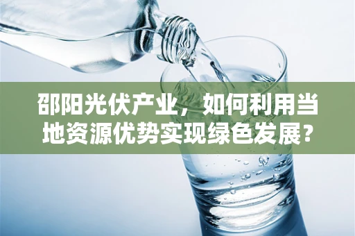邵阳光伏产业，如何利用当地资源优势实现绿色发展？