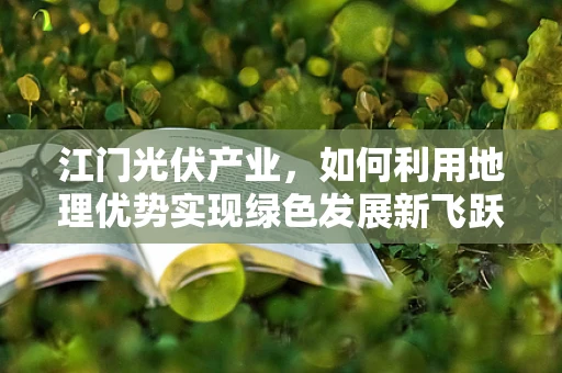 江门光伏产业，如何利用地理优势实现绿色发展新飞跃？