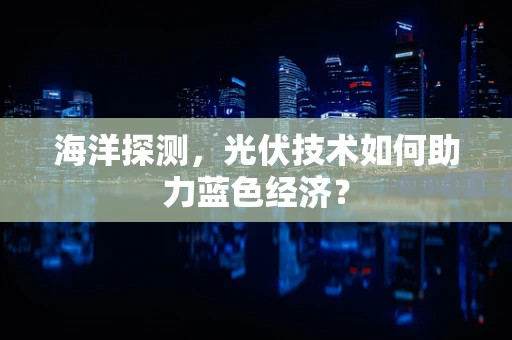 海洋探测，光伏技术如何助力蓝色经济？
