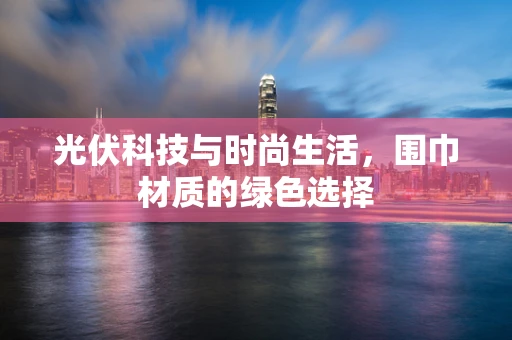 光伏科技与时尚生活，围巾材质的绿色选择