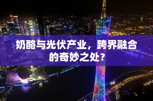 奶酪与光伏产业，跨界融合的奇妙之处？