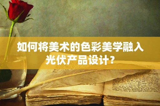 如何将美术的色彩美学融入光伏产品设计？