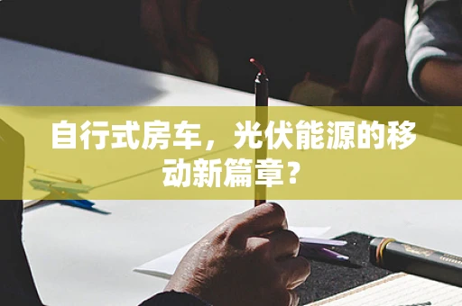 自行式房车，光伏能源的移动新篇章？