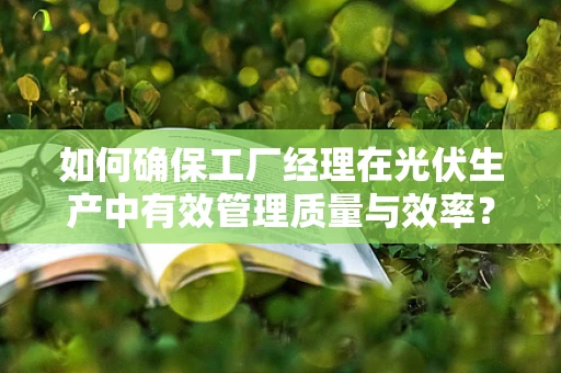如何确保工厂经理在光伏生产中有效管理质量与效率？