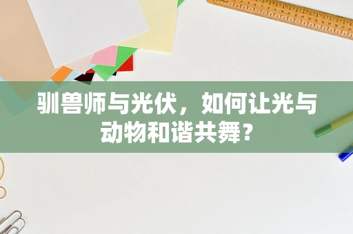 驯兽师与光伏，如何让光与动物和谐共舞？