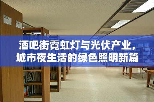 酒吧街霓虹灯与光伏产业，城市夜生活的绿色照明新篇章