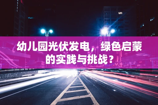 幼儿园光伏发电，绿色启蒙的实践与挑战？