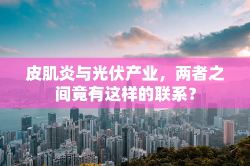 皮肌炎与光伏产业，两者之间竟有这样的联系？