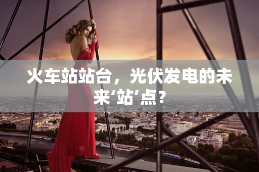火车站站台，光伏发电的未来‘站’点？