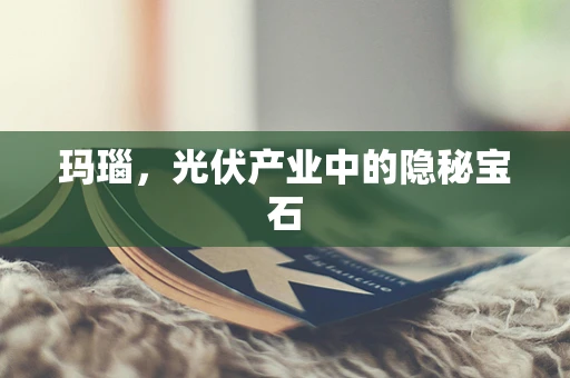 玛瑙，光伏产业中的隐秘宝石