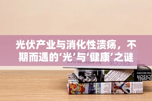 光伏产业与消化性溃疡，不期而遇的‘光’与‘健康’之谜
