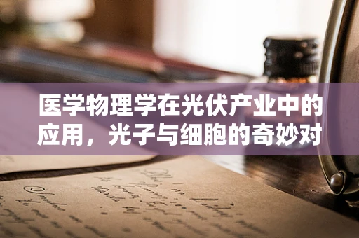 医学物理学在光伏产业中的应用，光子与细胞的奇妙对话