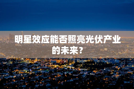明星效应能否照亮光伏产业的未来？